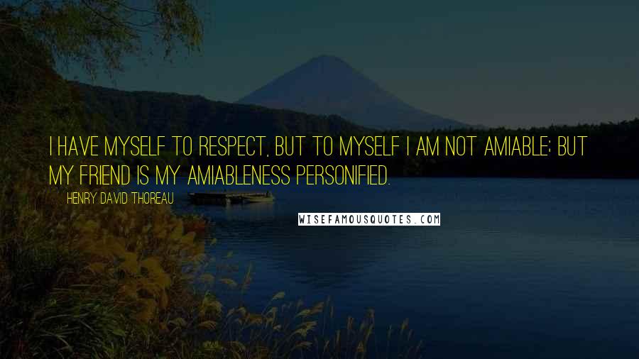 Henry David Thoreau quotes: I have myself to respect, but to myself I am not amiable; but my friend is my amiableness personified.