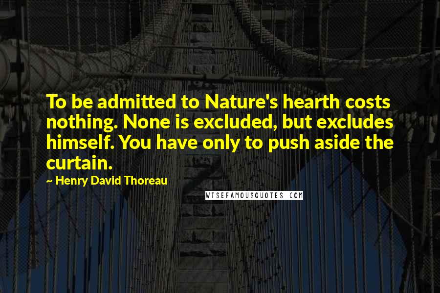 Henry David Thoreau quotes: To be admitted to Nature's hearth costs nothing. None is excluded, but excludes himself. You have only to push aside the curtain.