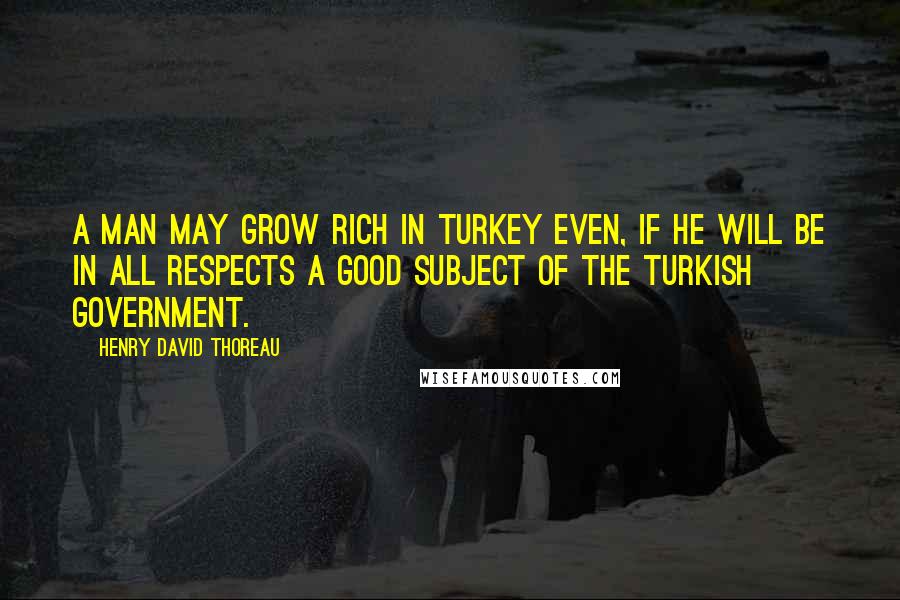 Henry David Thoreau quotes: A man may grow rich in Turkey even, if he will be in all respects a good subject of the Turkish government.