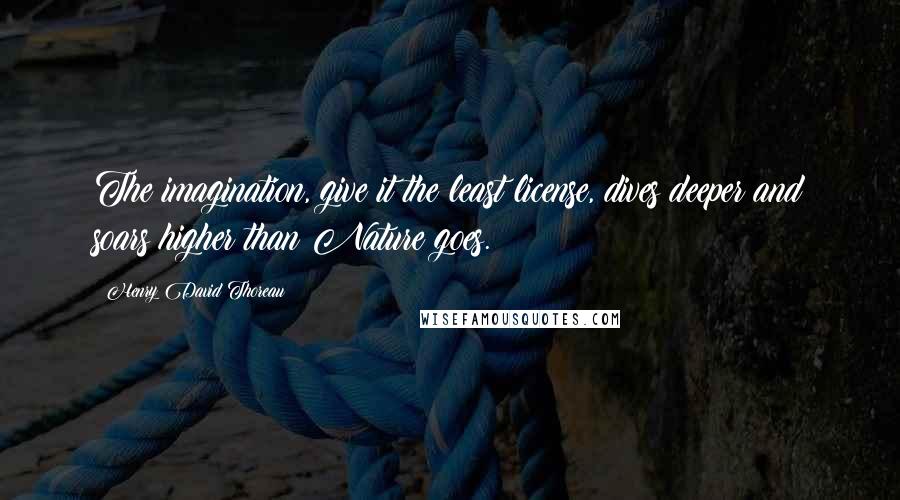 Henry David Thoreau quotes: The imagination, give it the least license, dives deeper and soars higher than Nature goes.