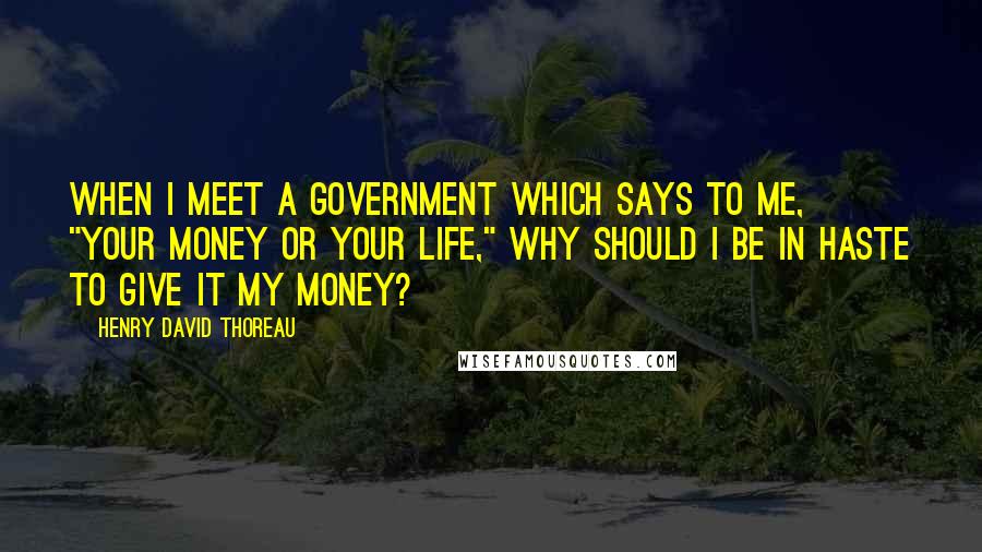 Henry David Thoreau quotes: When I meet a government which says to me, "Your money or your life," why should I be in haste to give it my money?
