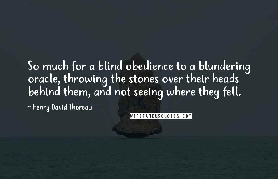 Henry David Thoreau quotes: So much for a blind obedience to a blundering oracle, throwing the stones over their heads behind them, and not seeing where they fell.