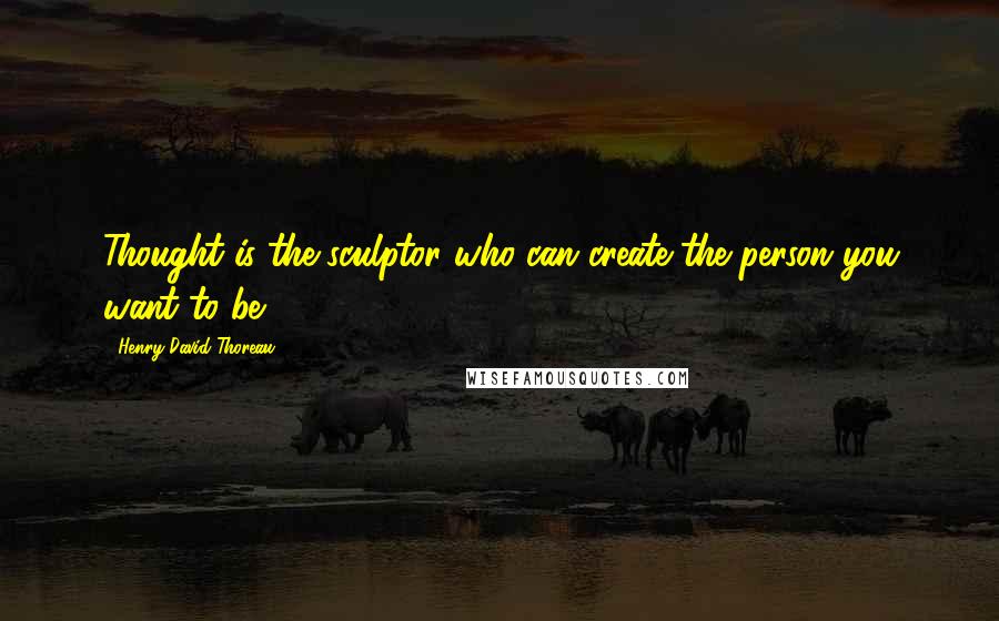 Henry David Thoreau quotes: Thought is the sculptor who can create the person you want to be.