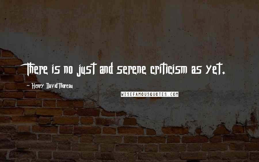 Henry David Thoreau quotes: There is no just and serene criticism as yet.