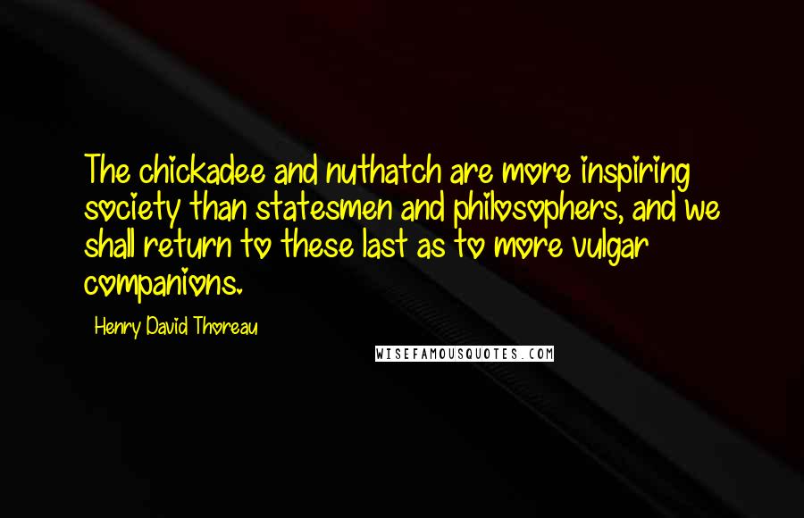 Henry David Thoreau quotes: The chickadee and nuthatch are more inspiring society than statesmen and philosophers, and we shall return to these last as to more vulgar companions.