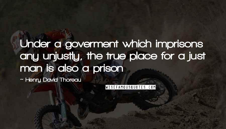 Henry David Thoreau quotes: Under a goverment which imprisons any unjustly, the true place for a just man is also a prison