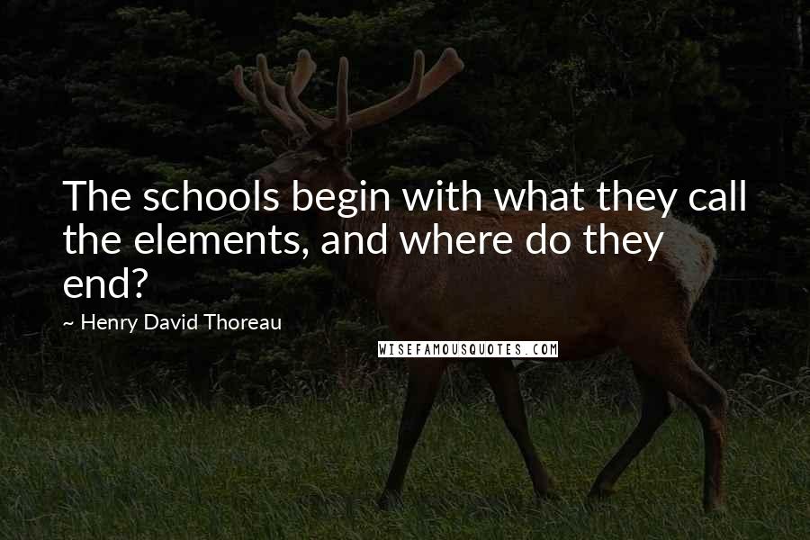 Henry David Thoreau quotes: The schools begin with what they call the elements, and where do they end?