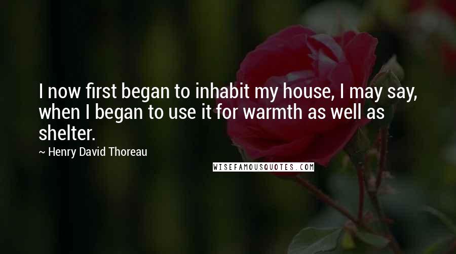Henry David Thoreau quotes: I now first began to inhabit my house, I may say, when I began to use it for warmth as well as shelter.