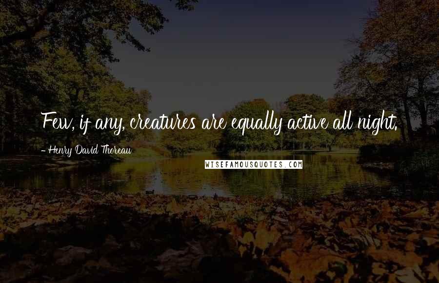 Henry David Thoreau quotes: Few, if any, creatures are equally active all night.