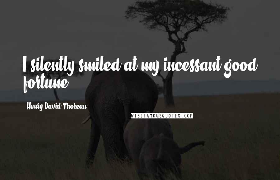 Henry David Thoreau quotes: I silently smiled at my incessant good fortune.