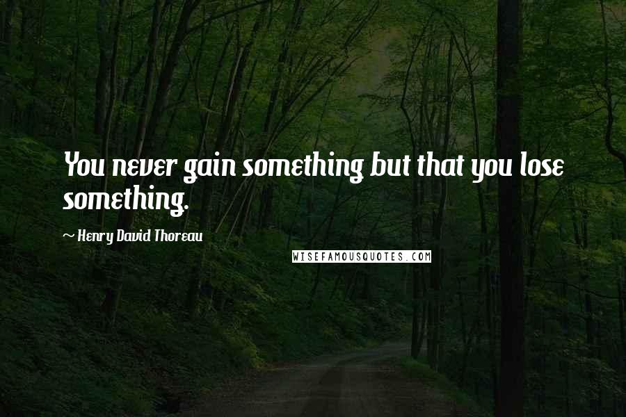Henry David Thoreau quotes: You never gain something but that you lose something.
