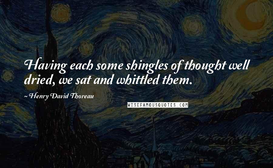 Henry David Thoreau quotes: Having each some shingles of thought well dried, we sat and whittled them.