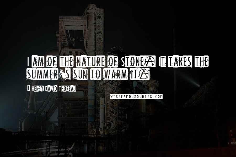 Henry David Thoreau quotes: I am of the nature of Stone. It takes the summer's sun to warm it.