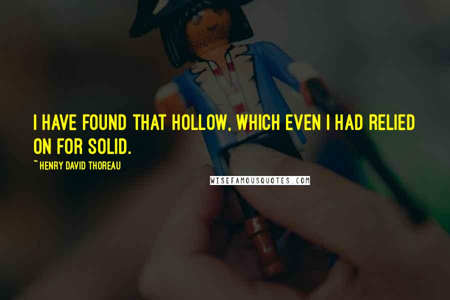 Henry David Thoreau quotes: I have found that hollow, which even I had relied on for solid.