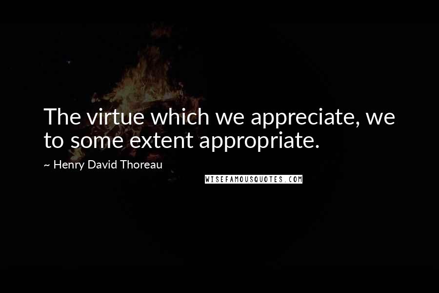 Henry David Thoreau quotes: The virtue which we appreciate, we to some extent appropriate.