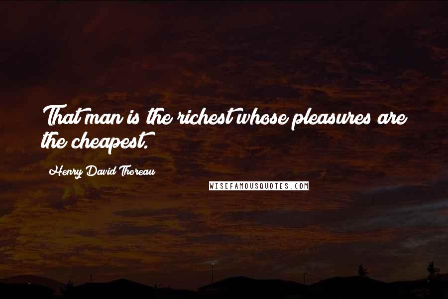 Henry David Thoreau quotes: That man is the richest whose pleasures are the cheapest.