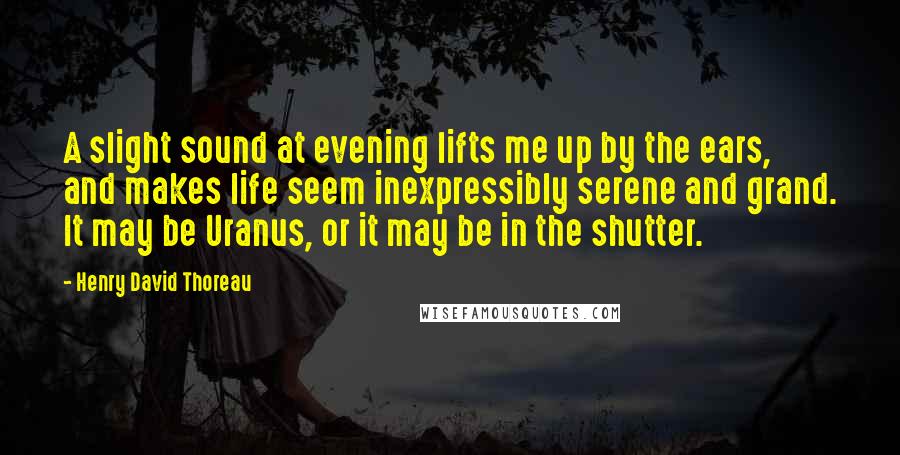 Henry David Thoreau quotes: A slight sound at evening lifts me up by the ears, and makes life seem inexpressibly serene and grand. It may be Uranus, or it may be in the shutter.
