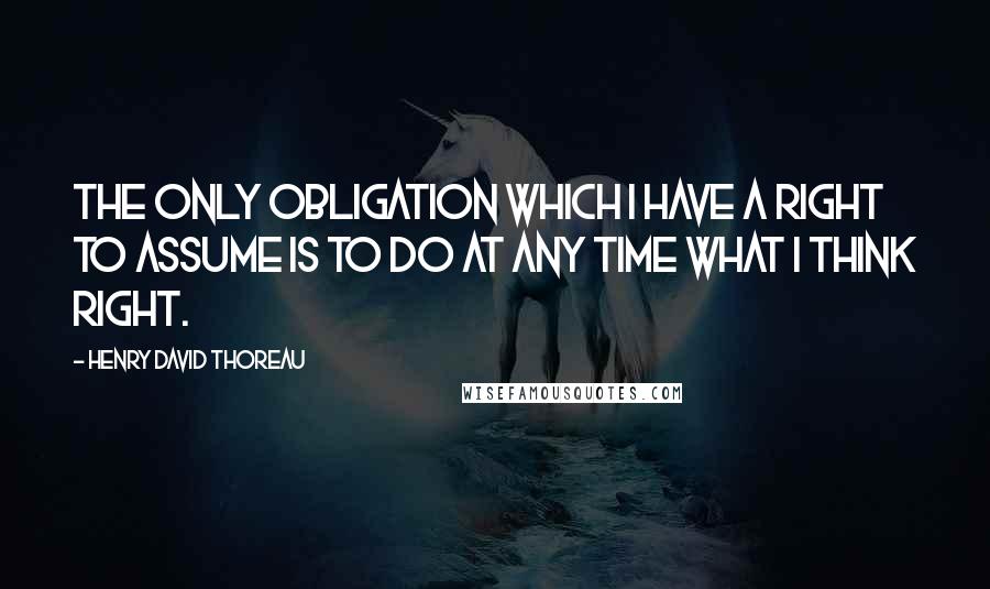 Henry David Thoreau quotes: The only obligation which I have a right to assume is to do at any time what I think right.