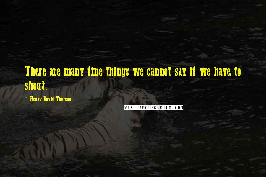 Henry David Thoreau quotes: There are many fine things we cannot say if we have to shout.
