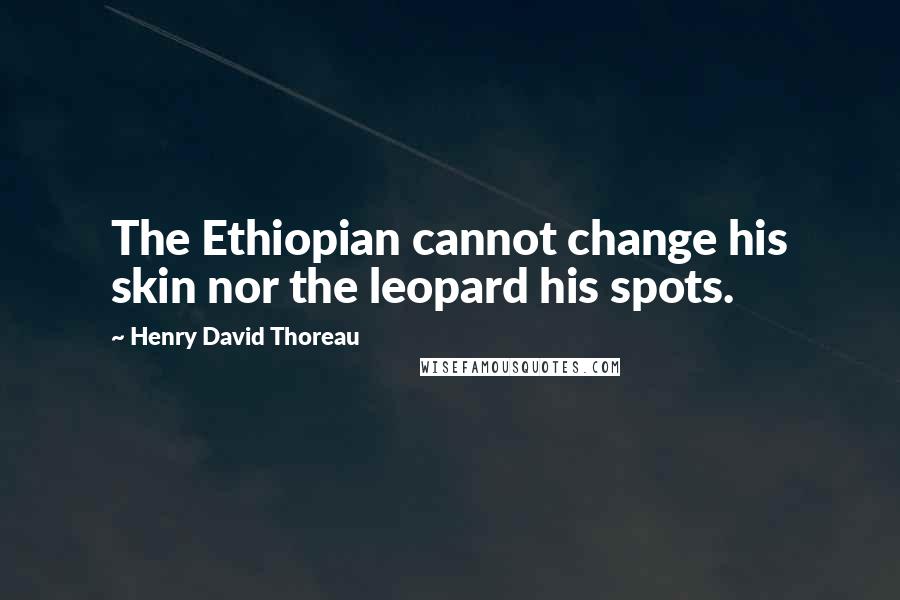 Henry David Thoreau quotes: The Ethiopian cannot change his skin nor the leopard his spots.