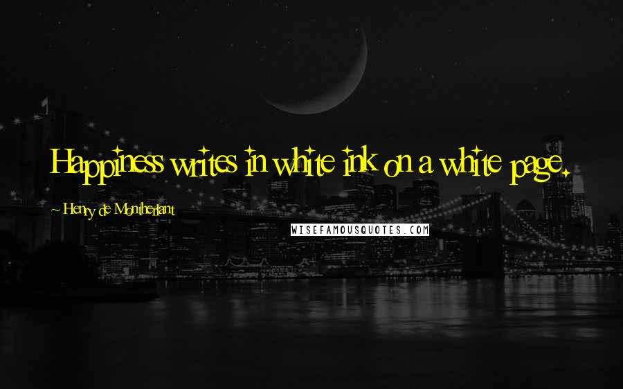 Henry De Montherlant quotes: Happiness writes in white ink on a white page.