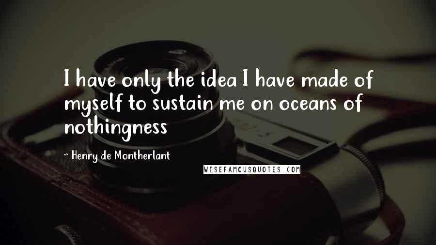 Henry De Montherlant quotes: I have only the idea I have made of myself to sustain me on oceans of nothingness