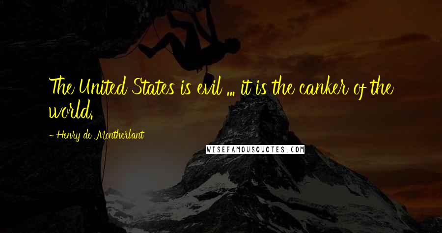 Henry De Montherlant quotes: The United States is evil ... it is the canker of the world.