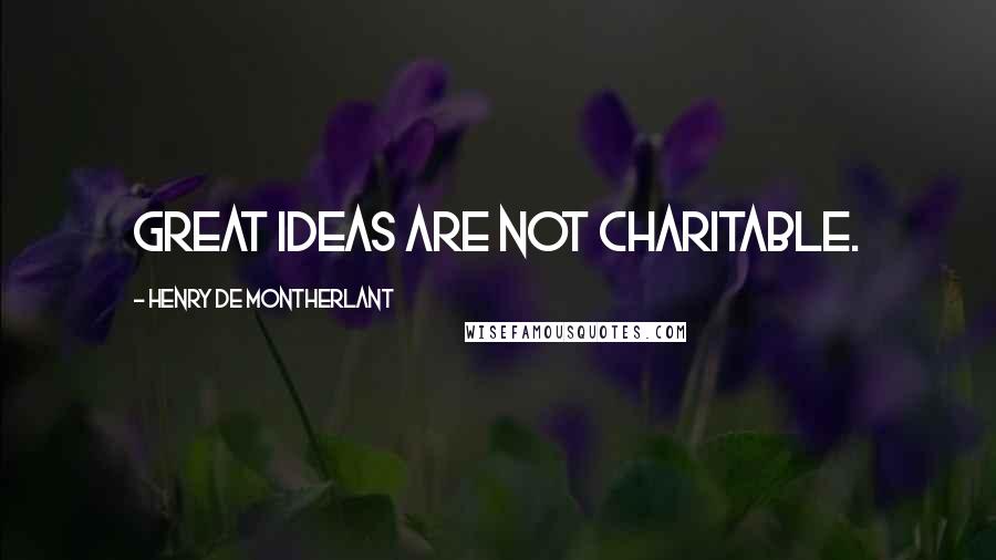 Henry De Montherlant quotes: Great ideas are not charitable.