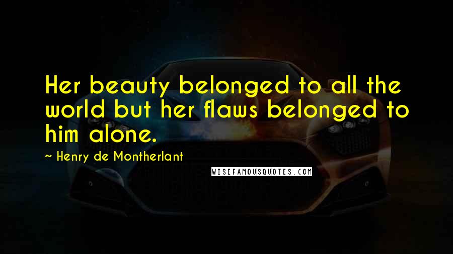 Henry De Montherlant quotes: Her beauty belonged to all the world but her flaws belonged to him alone.