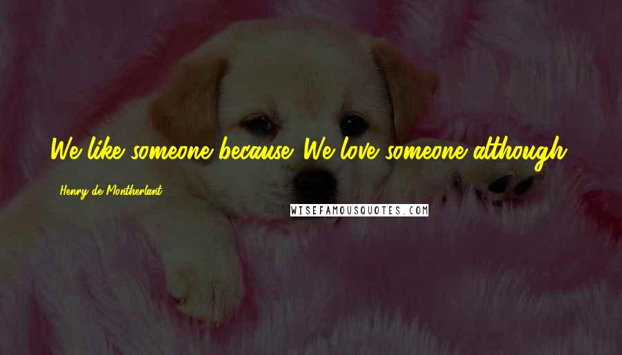 Henry De Montherlant quotes: We like someone because. We love someone although.
