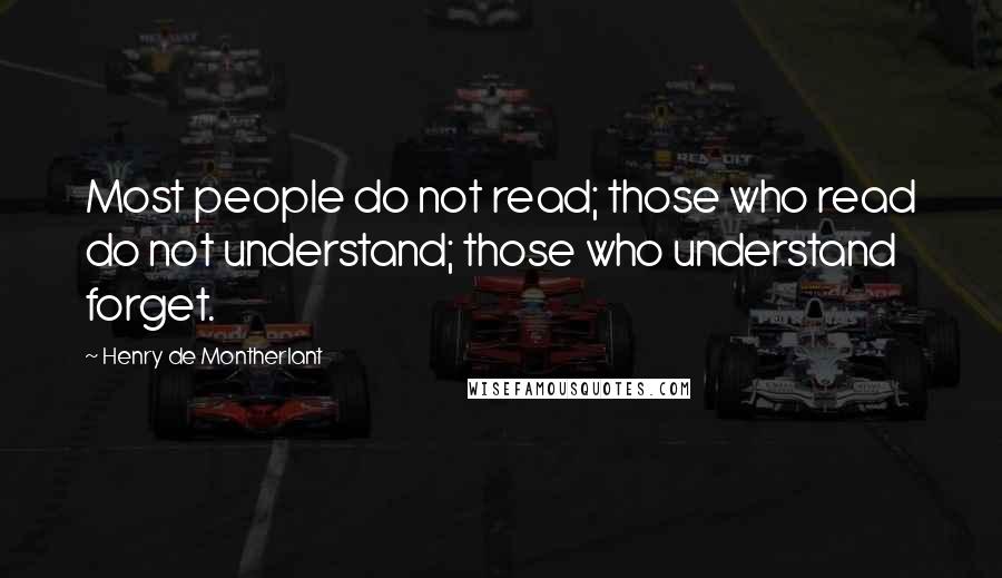 Henry De Montherlant quotes: Most people do not read; those who read do not understand; those who understand forget.