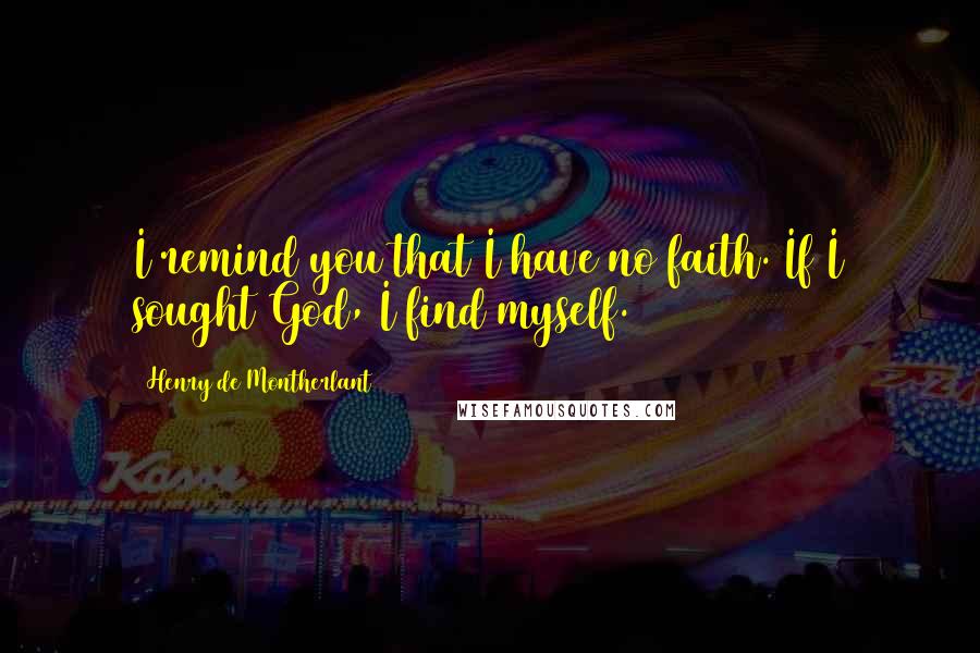 Henry De Montherlant quotes: I remind you that I have no faith. If I sought God, I find myself.