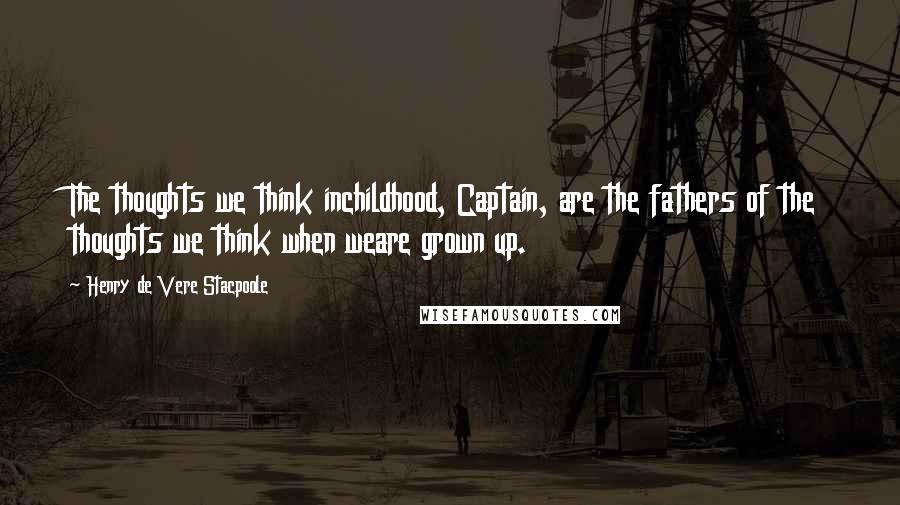 Henry De Vere Stacpoole quotes: The thoughts we think inchildhood, Captain, are the fathers of the thoughts we think when weare grown up.