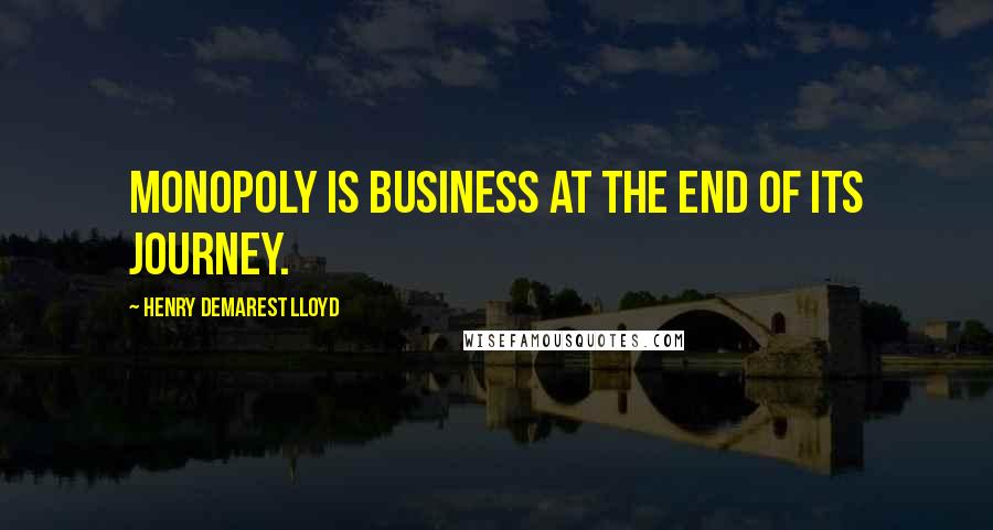 Henry Demarest Lloyd quotes: Monopoly is business at the end of its journey.