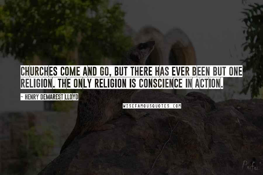 Henry Demarest Lloyd quotes: Churches come and go, but there has ever been but one religion. The only religion is conscience in action.