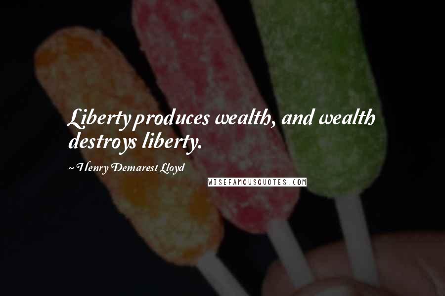 Henry Demarest Lloyd quotes: Liberty produces wealth, and wealth destroys liberty.