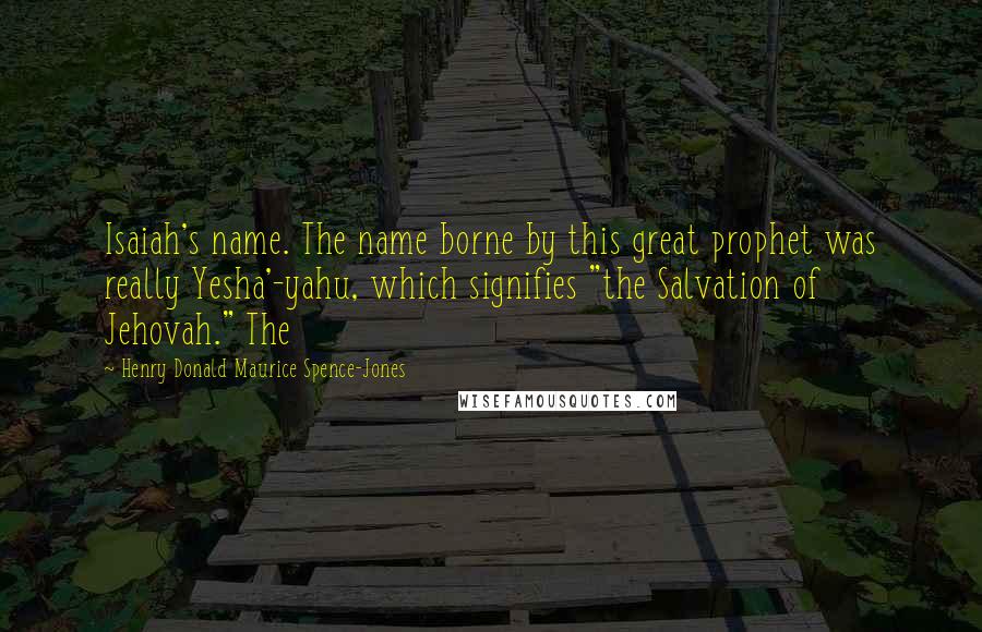 Henry Donald Maurice Spence-Jones quotes: Isaiah's name. The name borne by this great prophet was really Yesha'-yahu, which signifies "the Salvation of Jehovah." The Henry Donald Maurice Spence-Jones quotes: Isaiah's name. The name borne by this great prophet was really Yesha'-yahu, which signifies "the Salvation of Jehovah." The