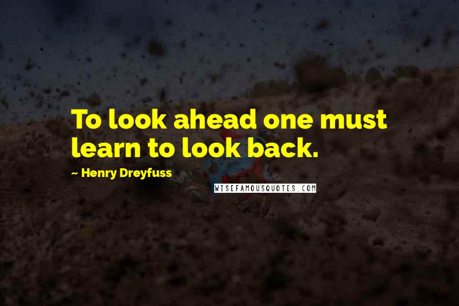 Henry Dreyfuss quotes: To look ahead one must learn to look back.