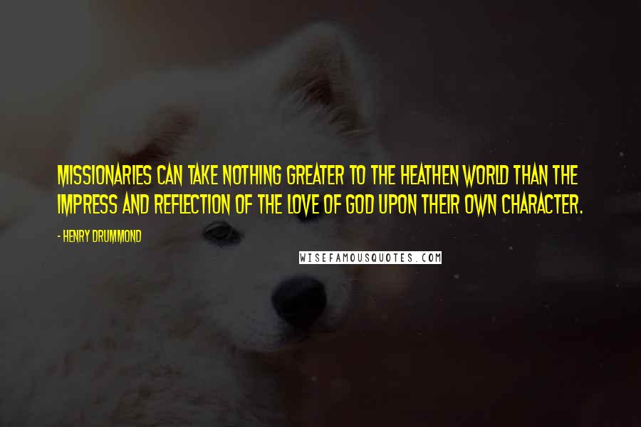 Henry Drummond quotes: Missionaries can take nothing greater to the heathen world than the impress and reflection of the Love of God upon their own character. Henry Drummond quotes: Missionaries can take nothing greater to the heathen world than the impress and reflection of the Love of God upon their own character.