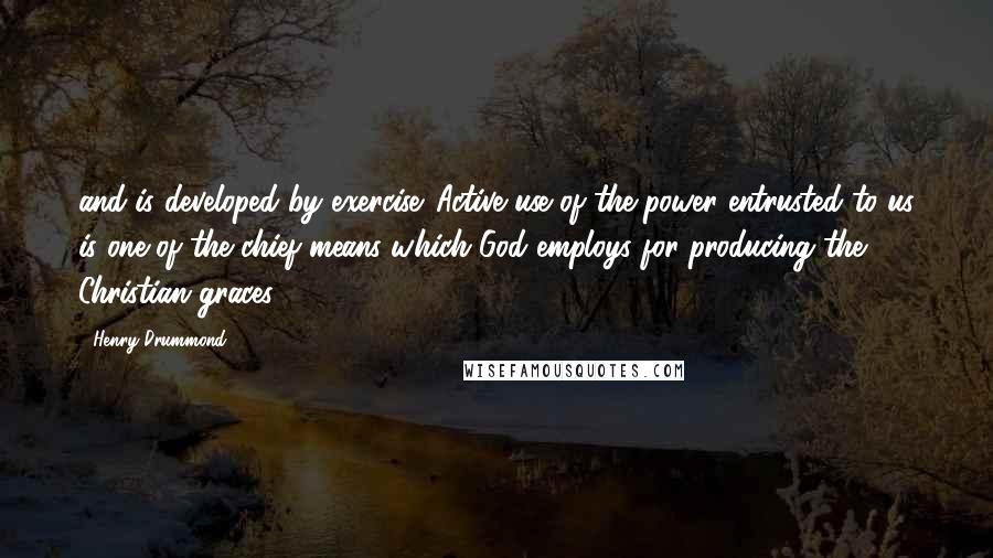 Henry Drummond quotes: and is developed by exercise. Active use of the power entrusted to us is one of the chief means which God employs for producing the Christian graces.
