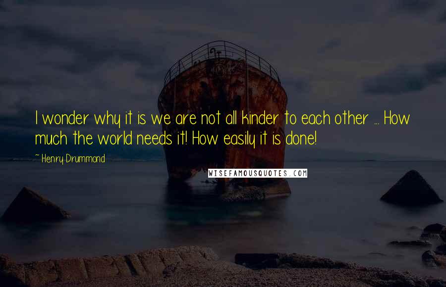 Henry Drummond quotes: I wonder why it is we are not all kinder to each other ... How much the world needs it! How easily it is done! Henry Drummond quotes: I wonder why it is we are not all kinder to each other ... How much the world needs it! How easily it is done!