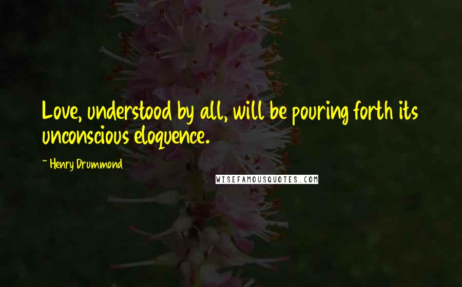 Henry Drummond quotes: Love, understood by all, will be pouring forth its unconscious eloquence.