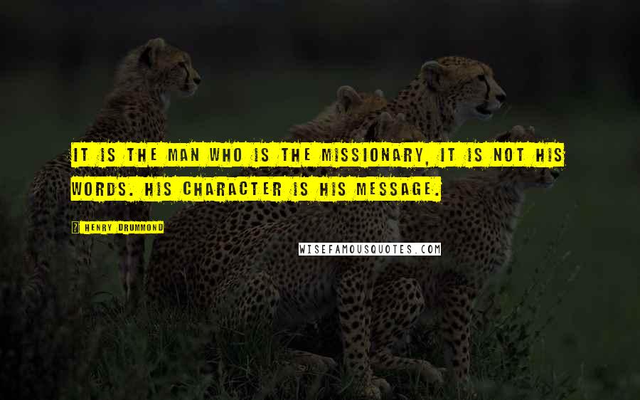 Henry Drummond quotes: It is the man who is the missionary, it is not his words. His character is his message.