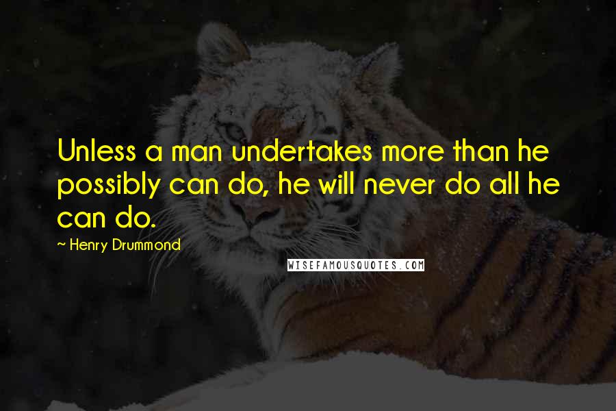 Henry Drummond quotes: Unless a man undertakes more than he possibly can do, he will never do all he can do.