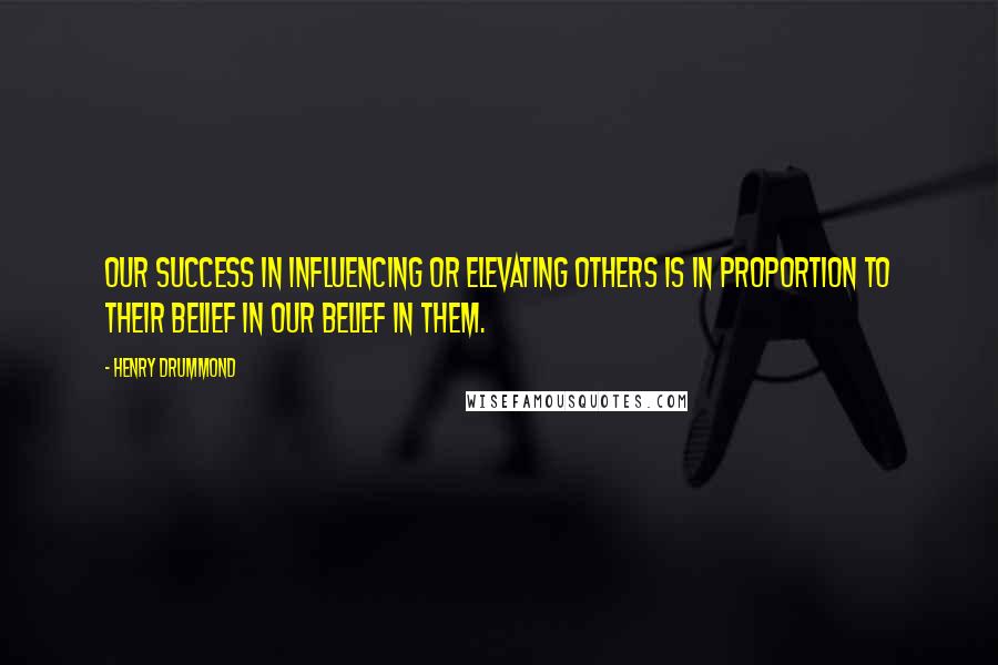 Henry Drummond quotes: Our success in influencing or elevating others is in proportion to their belief in our belief in them. Henry Drummond quotes: Our success in influencing or elevating others is in proportion to their belief in our belief in them.