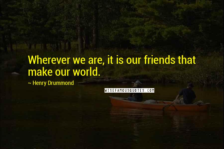 Henry Drummond quotes: Wherever we are, it is our friends that make our world.