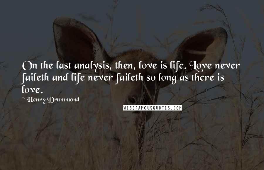 Henry Drummond quotes: On the last analysis, then, love is life. Love never faileth and life never faileth so long as there is love.