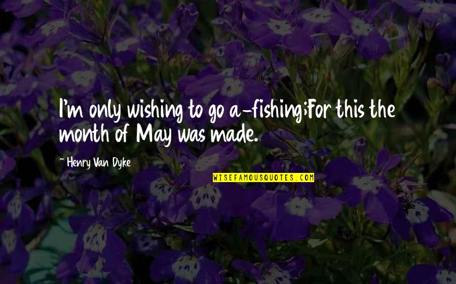 Henry Dyke Quotes By Henry Van Dyke: I'm only wishing to go a-fishing;For this the