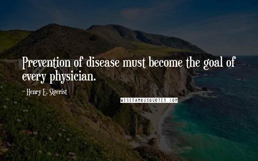 Henry E. Sigerist quotes: Prevention of disease must become the goal of every physician.