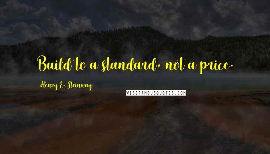 Henry E. Steinway quotes: Build to a standard, not a price.